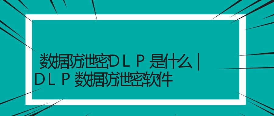 数据防泄密DLP是什么｜DLP数据防泄密软件